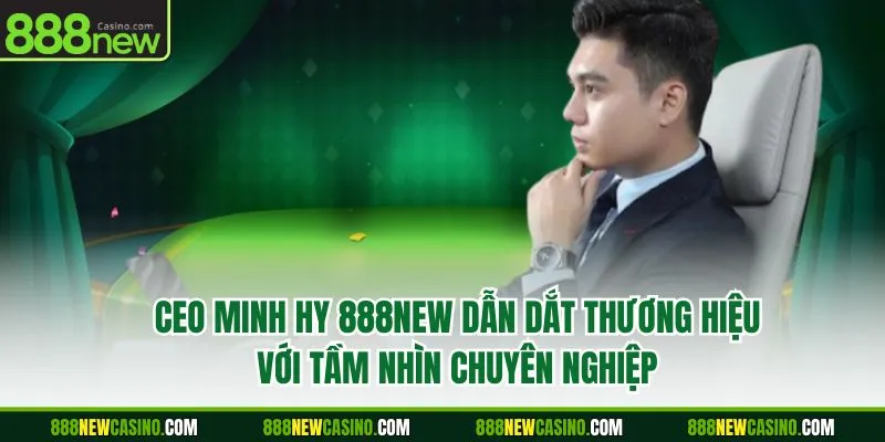 CEO Minh Hy 888NEW dẫn dắt thương hiệu với tầm nhìn chuyên nghiệp