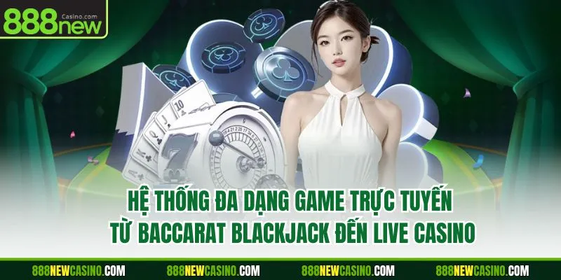 Hệ thống đa dạng game trực tuyến, từ Baccarat, Blackjack đến Live Casino
