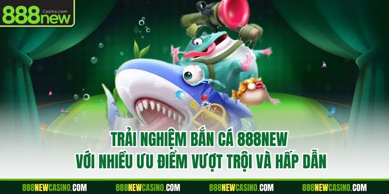 Trải nghiệm bắn cá 888new với nhiều ưu điểm vượt trội và hấp dẫn