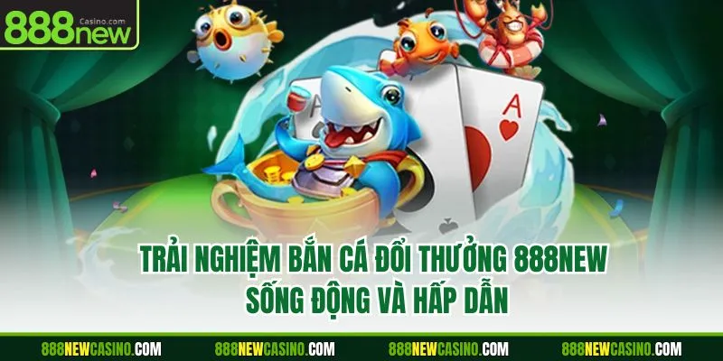 Trải nghiệm bắn cá đổi thưởng 888new sống động và hấp dẫn
